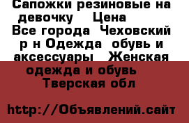 Сапожки резиновые на девочку. › Цена ­ 400 - Все города, Чеховский р-н Одежда, обувь и аксессуары » Женская одежда и обувь   . Тверская обл.